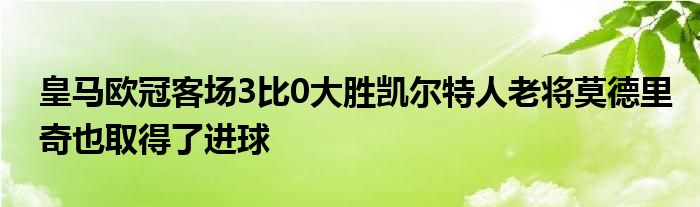 皇馬歐冠客場(chǎng)3比0大勝凱爾特人老將莫德里奇也取得了進(jìn)球