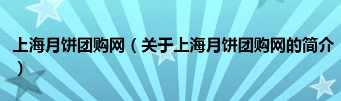 上海月餅團(tuán)購網(wǎng)（關(guān)于上海月餅團(tuán)購網(wǎng)的簡介）