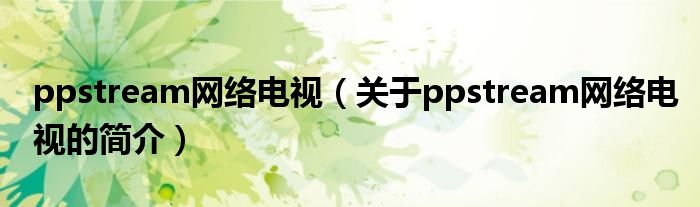 ppstream網(wǎng)絡(luò)電視（關(guān)于ppstream網(wǎng)絡(luò)電視的簡介）