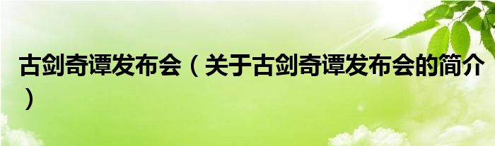 古劍奇譚發(fā)布會(huì)（關(guān)于古劍奇譚發(fā)布會(huì)的簡介）