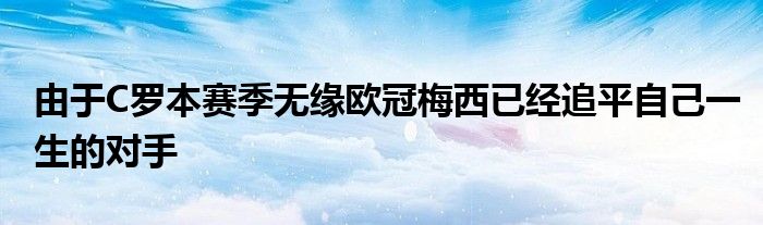 由于C羅本賽季無緣歐冠梅西已經追平自己一生的對手