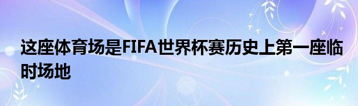 這座體育場是FIFA世界杯賽歷史上第一座臨時(shí)場地