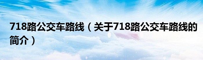 718路公交車路線（關于718路公交車路線的簡介）