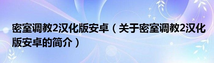 密室調(diào)教2漢化版安卓（關(guān)于密室調(diào)教2漢化版安卓的簡(jiǎn)介）