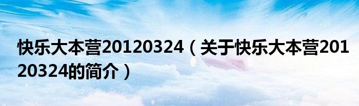 快樂(lè)大本營(yíng)20120324（關(guān)于快樂(lè)大本營(yíng)20120324的簡(jiǎn)介）