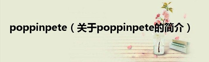 poppinpete（關(guān)于poppinpete的簡(jiǎn)介）