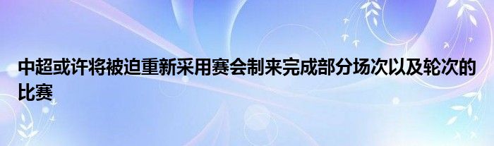 中超或許將被迫重新采用賽會(huì)制來完成部分場(chǎng)次以及輪次的比賽