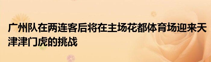 廣州隊(duì)在兩連客后將在主場花都體育場迎來天津津門虎的挑戰(zhàn)