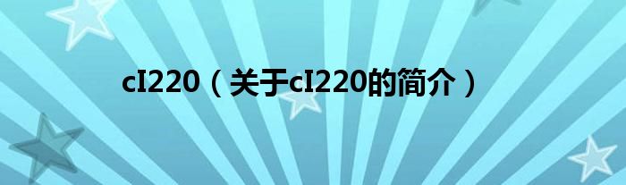 cI220（關(guān)于cI220的簡(jiǎn)介）