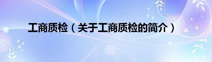 工商質(zhì)檢（關(guān)于工商質(zhì)檢的簡(jiǎn)介）