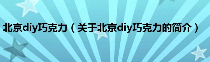 北京diy巧克力（關(guān)于北京diy巧克力的簡介）