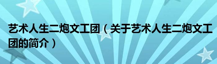 藝術(shù)人生二炮文工團(tuán)（關(guān)于藝術(shù)人生二炮文工團(tuán)的簡介）