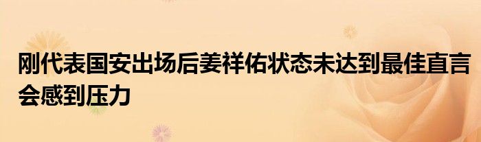 剛代表國安出場后姜祥佑狀態(tài)未達到最佳直言會感到壓力