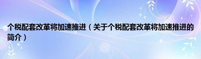 個稅配套改革將加速推進（關于個稅配套改革將加速推進的簡介）