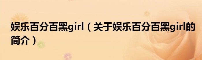 娛樂(lè)百分百黑girl（關(guān)于娛樂(lè)百分百黑girl的簡(jiǎn)介）