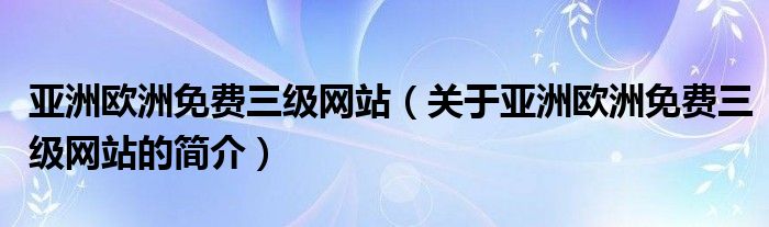 亞洲歐洲免費三級網(wǎng)站（關(guān)于亞洲歐洲免費三級網(wǎng)站的簡介）