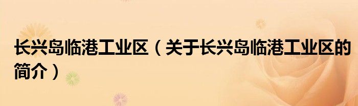 長興島臨港工業(yè)區(qū)（關于長興島臨港工業(yè)區(qū)的簡介）