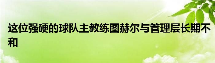 這位強(qiáng)硬的球隊(duì)主教練圖赫爾與管理層長(zhǎng)期不和