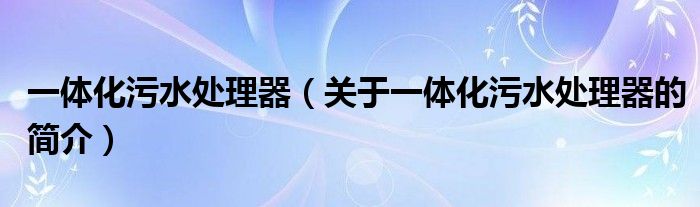 一體化污水處理器（關(guān)于一體化污水處理器的簡(jiǎn)介）