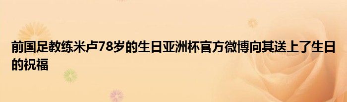 前國足教練米盧78歲的生日亞洲杯官方微博向其送上了生日的祝福