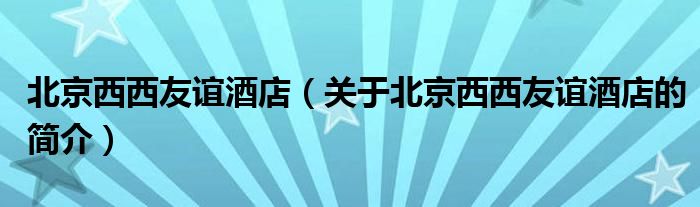 北京西西友誼酒店（關于北京西西友誼酒店的簡介）