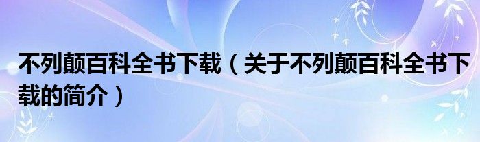 不列顛百科全書(shū)下載（關(guān)于不列顛百科全書(shū)下載的簡(jiǎn)介）