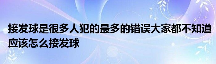 接發(fā)球是很多人犯的最多的錯誤大家都不知道應(yīng)該怎么接發(fā)球