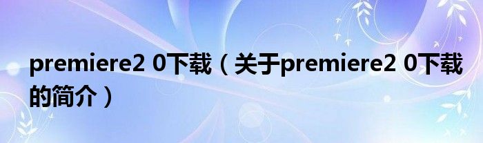 premiere2 0下載（關于premiere2 0下載的簡介）