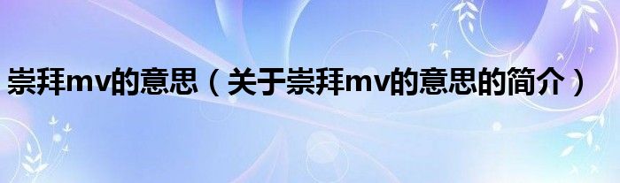 崇拜mv的意思（關(guān)于崇拜mv的意思的簡介）