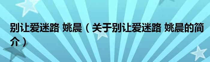 別讓愛迷路 姚晨（關于別讓愛迷路 姚晨的簡介）