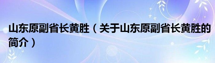 山東原副省長黃勝（關于山東原副省長黃勝的簡介）