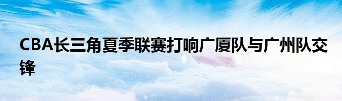 CBA長三角夏季聯賽打響廣廈隊與廣州隊交鋒