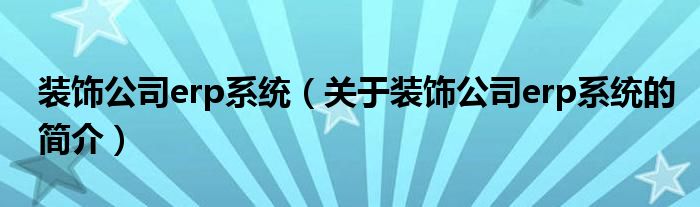 裝飾公司erp系統(tǒng)（關(guān)于裝飾公司erp系統(tǒng)的簡介）