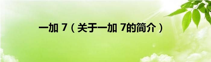 一加 7（關(guān)于一加 7的簡(jiǎn)介）