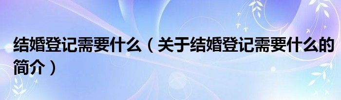 結(jié)婚登記需要什么（關(guān)于結(jié)婚登記需要什么的簡介）