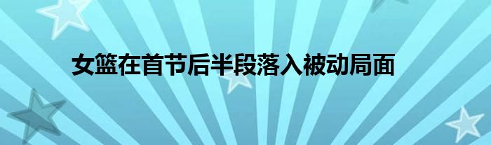 女籃在首節(jié)后半段落入被動局面