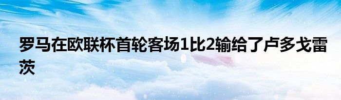 羅馬在歐聯(lián)杯首輪客場1比2輸給了盧多戈雷茨