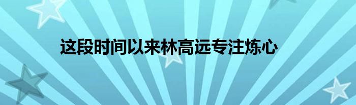 這段時(shí)間以來(lái)林高遠(yuǎn)專注煉心