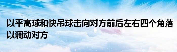 以平高球和快吊球擊向?qū)Ψ角昂笞笥宜膫€(gè)角落以調(diào)動對方