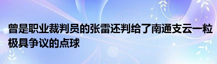 曾是職業(yè)裁判員的張雷還判給了南通支云一粒極具爭議的點球