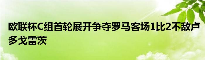 歐聯(lián)杯C組首輪展開(kāi)爭(zhēng)奪羅馬客場(chǎng)1比2不敵盧多戈雷茨