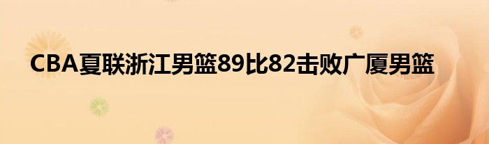 CBA夏聯浙江男籃89比82擊敗廣廈男籃