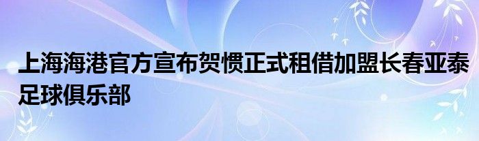 上海海港官方宣布賀慣正式租借加盟長(zhǎng)春亞泰足球俱樂(lè)部