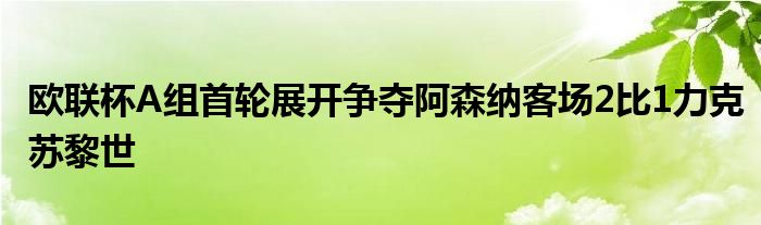 歐聯(lián)杯A組首輪展開爭奪阿森納客場2比1力克蘇黎世