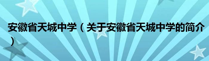 安徽省天城中學（關于安徽省天城中學的簡介）