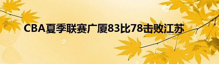 CBA夏季聯賽廣廈83比78擊敗江蘇