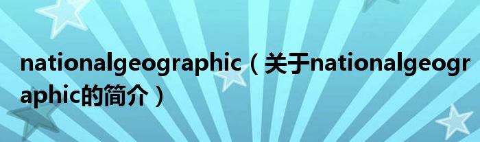 nationalgeographic（關于nationalgeographic的簡介）