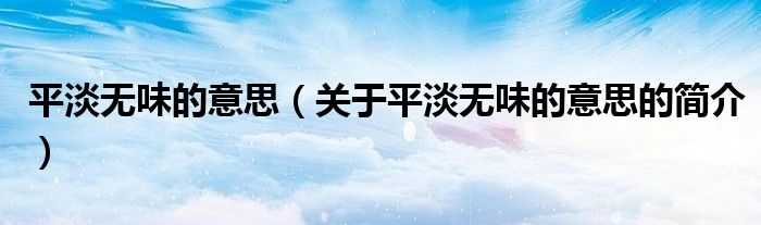 平淡無(wú)味的意思（關(guān)于平淡無(wú)味的意思的簡(jiǎn)介）