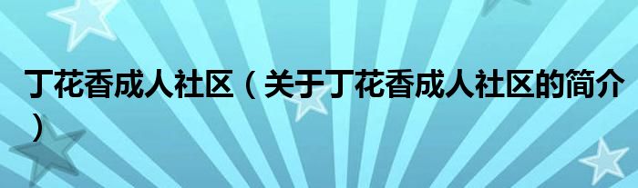 丁花香成人社區(qū)（關于丁花香成人社區(qū)的簡介）