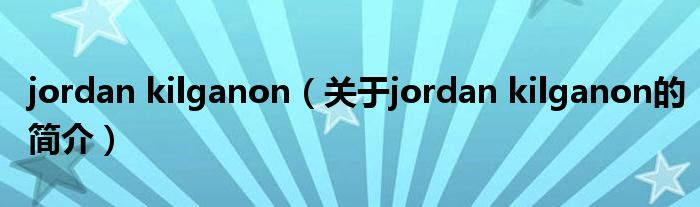 jordan kilganon（關(guān)于jordan kilganon的簡(jiǎn)介）